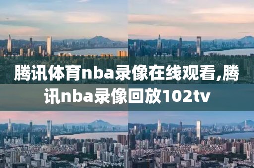 腾讯体育nba录像在线观看,腾讯nba录像回放102tv