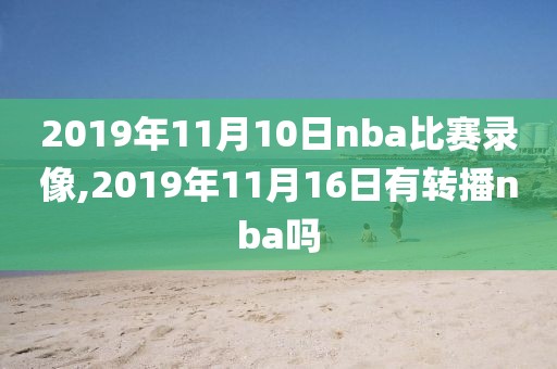 2019年11月10日nba比赛录像,2019年11月16日有转播nba吗 2019年11月10日nba比赛录像,2019年11月16日有转播nba吗