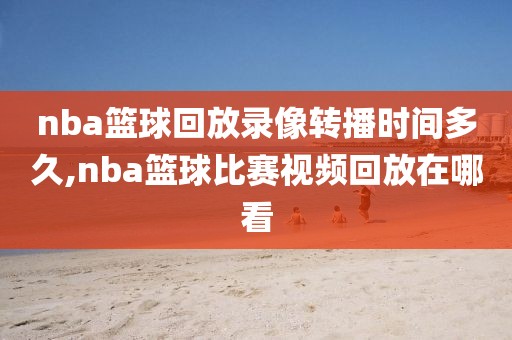 nba篮球回放录像转播时间多久,nba篮球比赛视频回放在哪看