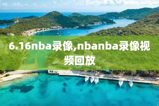 6.16nba录像,nbanba录像视频回放