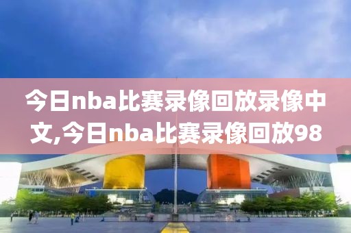 今日nba比赛录像回放录像中文,今日nba比赛录像回放98
