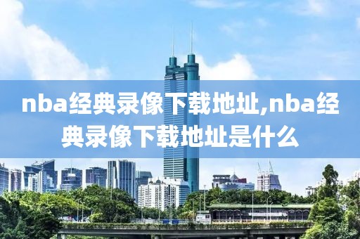 nba经典录像下载地址,nba经典录像下载地址是什么
