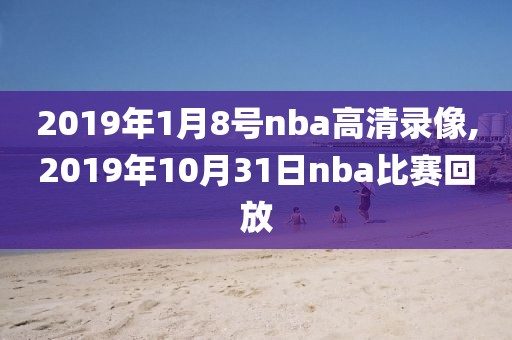 2019年1月8号nba高清录像,2019年10月31日nba比赛回放