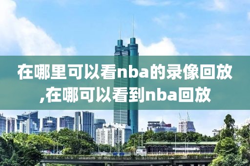 在哪里可以看nba的录像回放,在哪可以看到nba回放