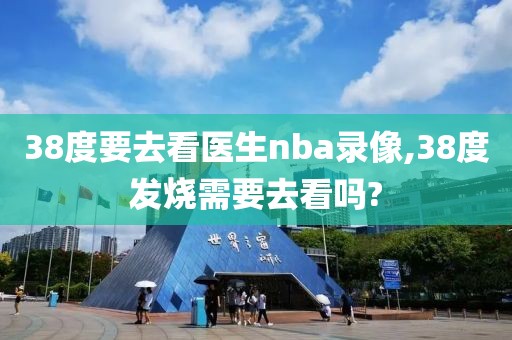 38度要去看医生nba录像,38度发烧需要去看吗?