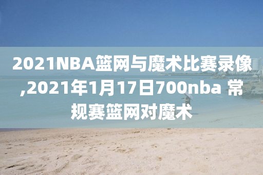 2021NBA篮网与魔术比赛录像,2021年1月17日700nba 常规赛篮网对魔术