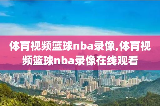 体育视频篮球nba录像,体育视频篮球nba录像在线观看