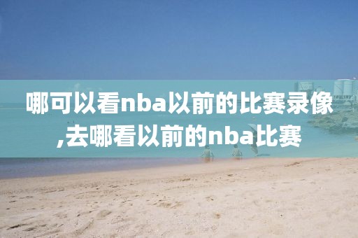 哪可以看nba以前的比赛录像,去哪看以前的nba比赛