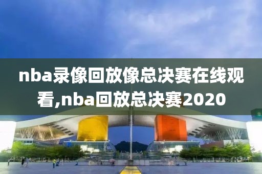 nba录像回放像总决赛在线观看,nba回放总决赛2020