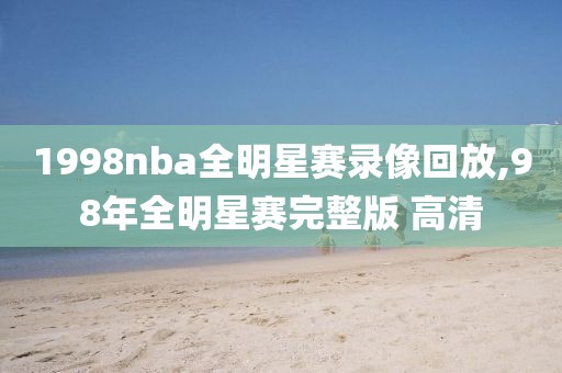 1998nba全明星赛录像回放,98年全明星赛完整版 高清