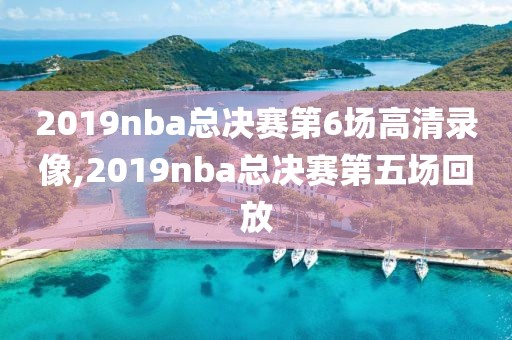 2019nba总决赛第6场高清录像,2019nba总决赛第五场回放