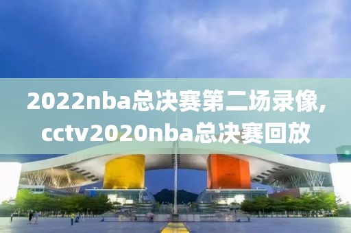 2022nba总决赛第二场录像,cctv2020nba总决赛回放
