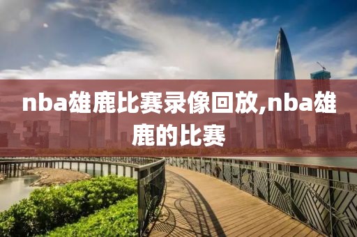 nba雄鹿比赛录像回放,nba雄鹿的比赛
