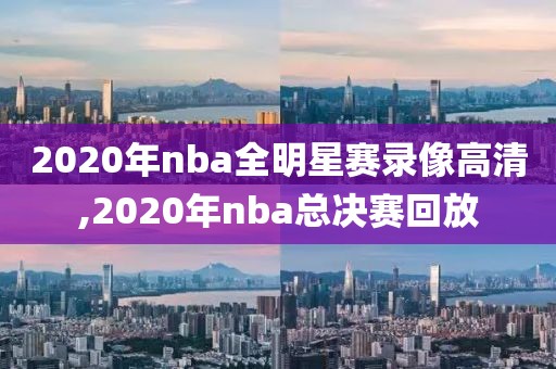 2020年nba全明星赛录像高清,2020年nba总决赛回放