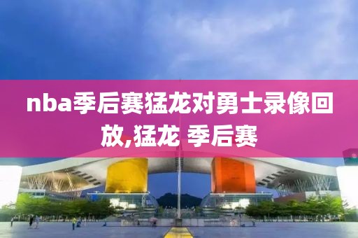 nba季后赛猛龙对勇士录像回放,猛龙 季后赛