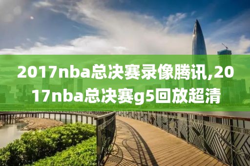 2017nba总决赛录像腾讯,2017nba总决赛g5回放超清