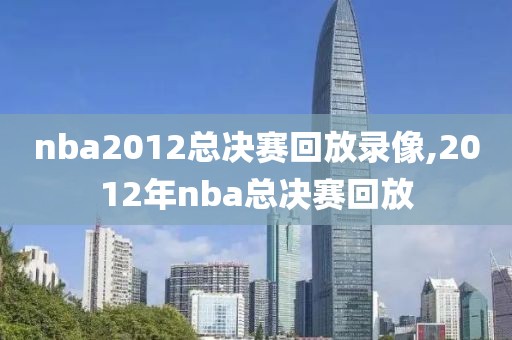 nba2012总决赛回放录像,2012年nba总决赛回放