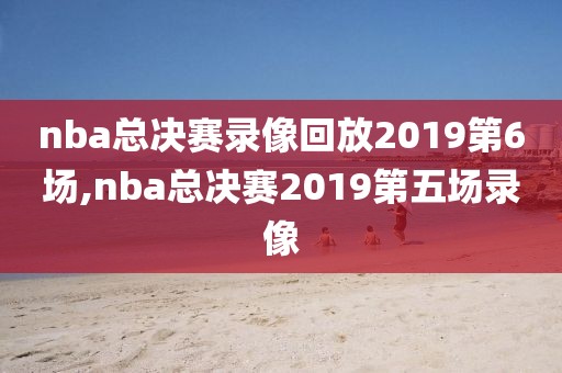 nba总决赛录像回放2019第6场,nba总决赛2019第五场录像