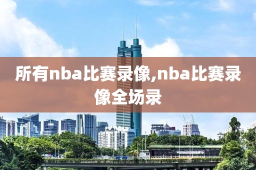 所有nba比赛录像,nba比赛录像全场录