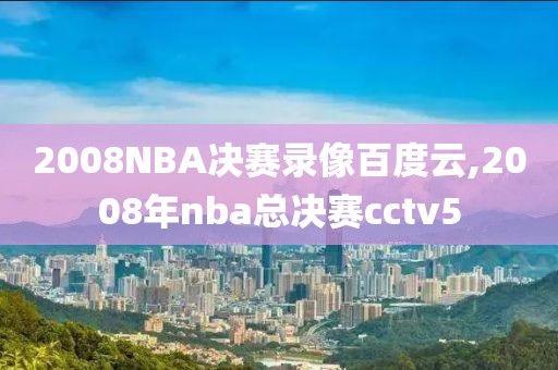 2008NBA决赛录像百度云,2008年nba总决赛cctv5