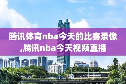 腾讯体育nba今天的比赛录像,腾讯nba今天视频直播