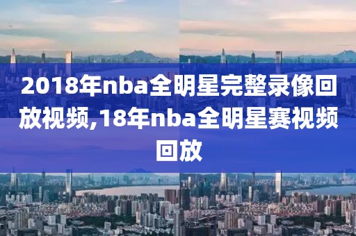 2018年nba全明星完整录像回放视频,18年nba全明星赛视频回放