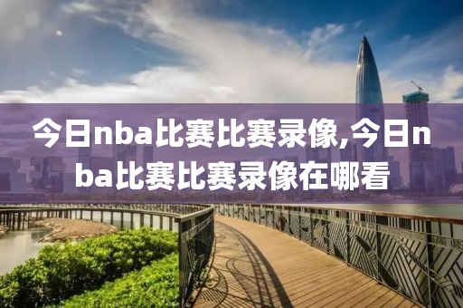 今日nba比赛比赛录像,今日nba比赛比赛录像在哪看