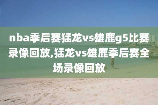 nba季后赛猛龙vs雄鹿g5比赛录像回放,猛龙vs雄鹿季后赛全场录像回放