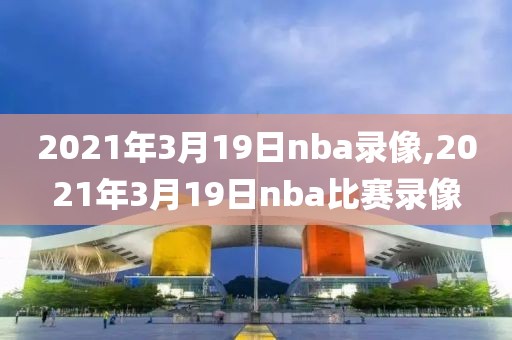 2021年3月19日nba录像,2021年3月19日nba比赛录像
