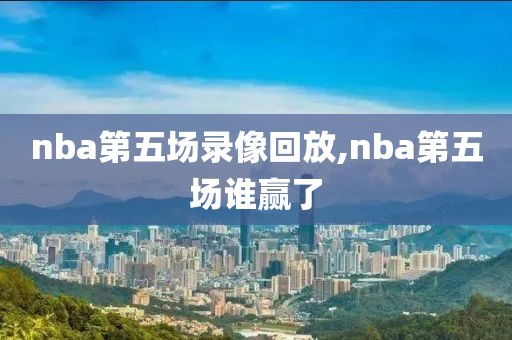 nba第五场录像回放,nba第五场谁赢了