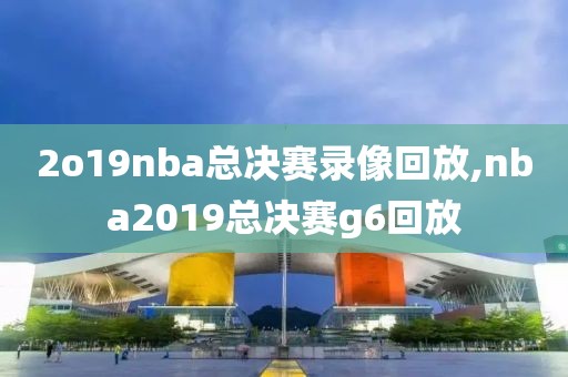 2o19nba总决赛录像回放,nba2019总决赛g6回放