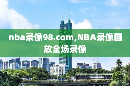 nba录像98.com,NBA录像回放全场录像
