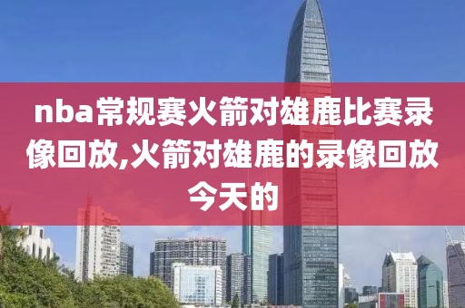 nba常规赛火箭对雄鹿比赛录像回放,火箭对雄鹿的录像回放今天的
