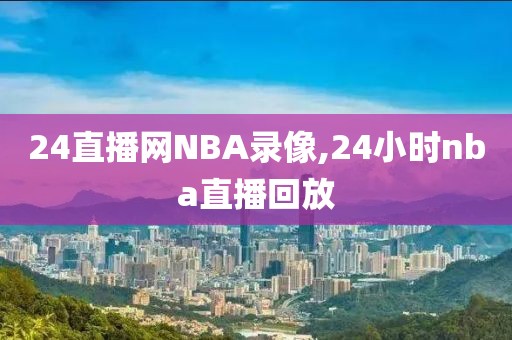 24直播网NBA录像,24小时nba直播回放