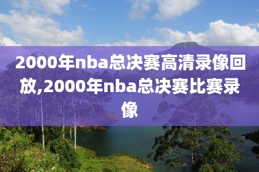 2000年nba总决赛高清录像回放,2000年nba总决赛比赛录像 2000年nba总决赛高清录像回放,2000年nba总决赛比赛录像