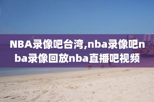 NBA录像吧台湾,nba录像吧nba录像回放nba直播吧视频