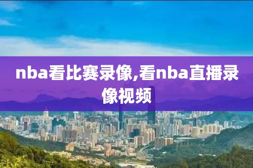 nba看比赛录像,看nba直播录像视频