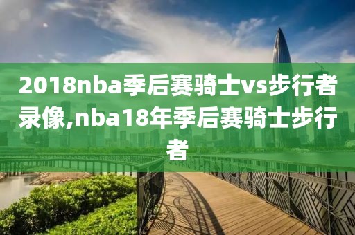 2018nba季后赛骑士vs步行者录像,nba18年季后赛骑士步行者