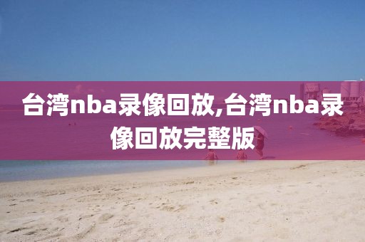台湾nba录像回放,台湾nba录像回放完整版