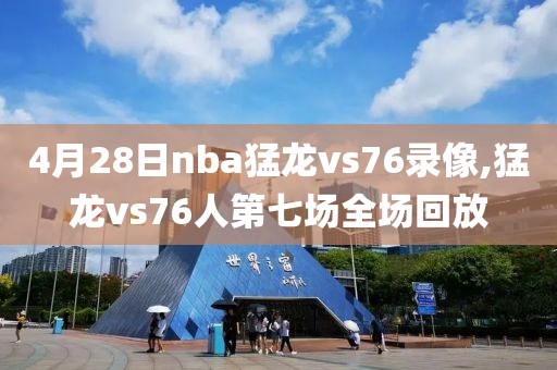 4月28日nba猛龙vs76录像,猛龙vs76人第七场全场回放