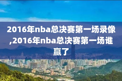 2016年nba总决赛第一场录像,2016年nba总决赛第一场谁赢了