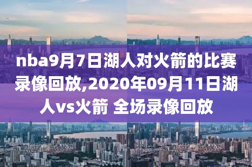 nba9月7日湖人对火箭的比赛录像回放,2020年09月11日湖人vs火箭 全场录像回放