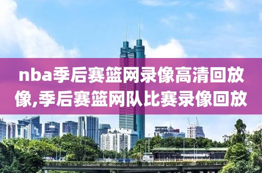 nba季后赛篮网录像高清回放像,季后赛篮网队比赛录像回放