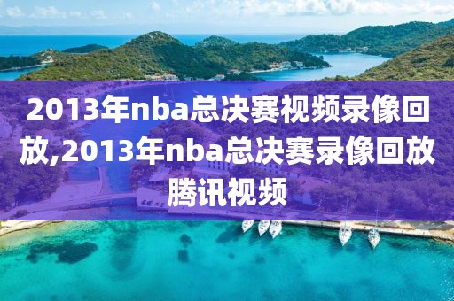2013年nba总决赛视频录像回放,2013年nba总决赛录像回放腾讯视频