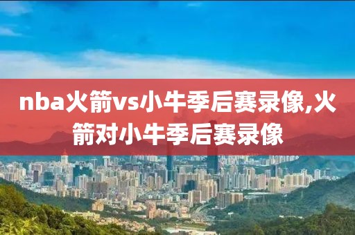 nba火箭vs小牛季后赛录像,火箭对小牛季后赛录像