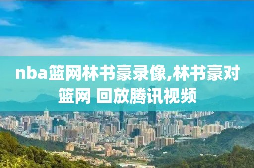 nba篮网林书豪录像,林书豪对篮网 回放腾讯视频