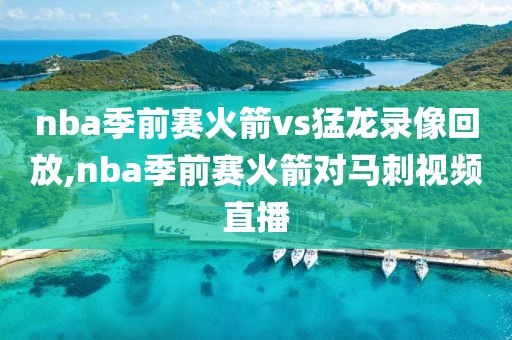 nba季前赛火箭vs猛龙录像回放,nba季前赛火箭对马刺视频直播