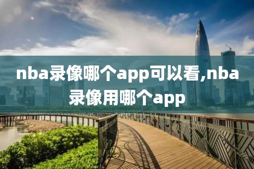 nba录像哪个app可以看,nba录像用哪个app