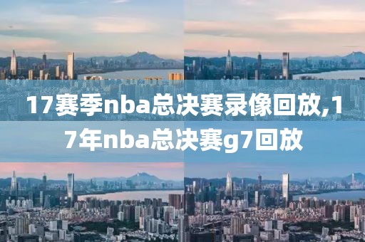 17赛季nba总决赛录像回放,17年nba总决赛g7回放