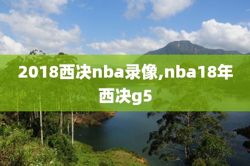 2018西决nba录像,nba18年西决g5